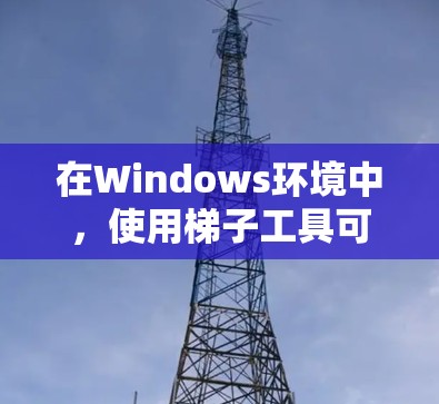 在Windows环境中,使用梯子工具可以帮助你更高效地管理文件和资源。以下是一些常用的梯子工具及其特点,供你参考 在Windows环境中,使用梯子工具可以帮助你更高效地管理文件和资源。以下是一些常用的梯子工具及其特点,供你参考