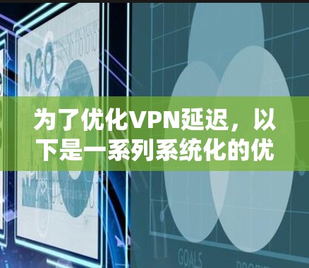 为了优化VPN延迟,以下是一系列系统化的优化步骤,帮助您实现更快的连接和更稳定的服务 为了优化VPN延迟,以下是一系列系统化的优化步骤,帮助您实现更快的连接和更稳定的服务