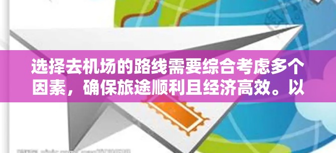 选择去机场的路线需要综合考虑多个因素,确保旅途顺利且经济高效。以下是详细的步骤和建议 选择去机场的路线需要综合考虑多个因素,确保旅途顺利且经济高效。以下是详细的步骤和建议