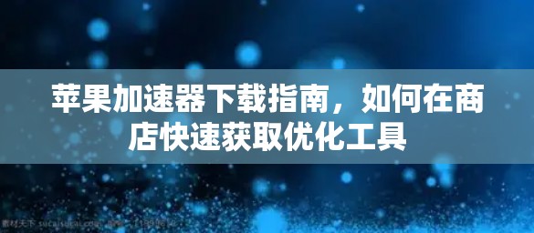 苹果加速器下载指南，如何在商店快速获取优化工具
