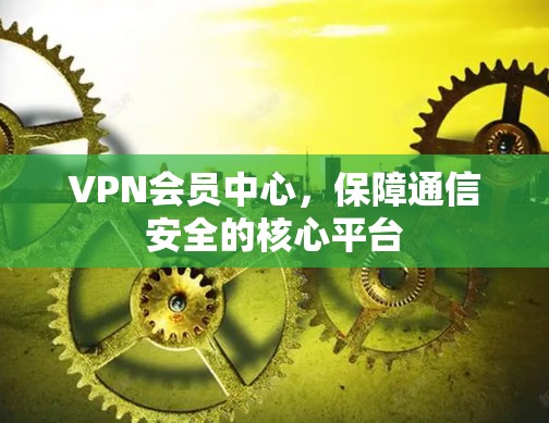 VPN会员中心,保障通信安全的核心平台 VPN会员中心,保障通信安全的核心平台