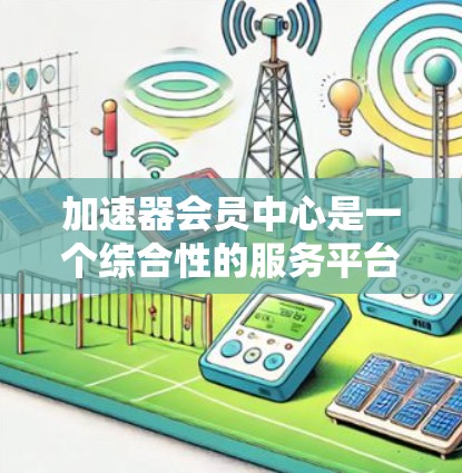 加速器会员中心是一个综合性的服务平台,旨在为用户提供便捷、安全的环境,支持他们在加速器技术中的研究和应用。以下是对加速器会员中心功能的详细分析 加速器会员中心是一个综合性的服务平台,旨在为用户提供便捷、安全的环境,支持他们在加速器技术中的研究和应用。以下是对加速器会员中心功能的详细分析