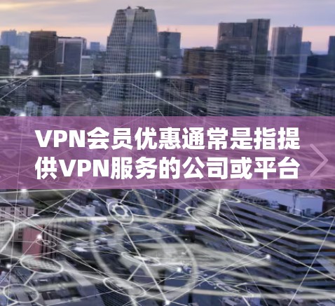 VPN会员优惠通常是指提供VPN服务的公司或平台对现有或潜在用户提供的一种促销活动或折扣。以下是一些常见的VPN会员优惠方式和获取优惠的方法 VPN会员优惠通常是指提供VPN服务的公司或平台对现有或潜在用户提供的一种促销活动或折扣。以下是一些常见的VPN会员优惠方式和获取优惠的方法