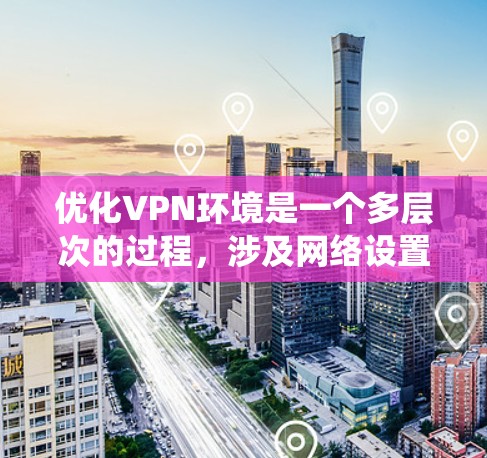 优化VPN环境是一个多层次的过程，涉及网络设置、代理配置、端口管理、服务器选择、软件状态和系统优化等多个方面。以下是优化VPN环境的分步指南