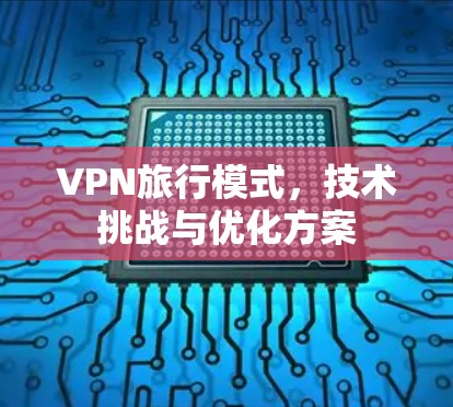 VPN旅行模式,技术挑战与优化方案 VPN旅行模式,技术挑战与优化方案