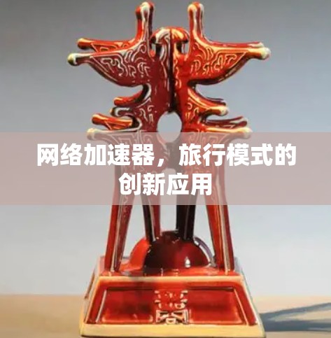 网络加速器,旅行模式的创新应用 网络加速器,旅行模式的创新应用