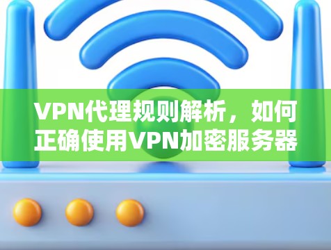 VPN代理规则解析,如何正确使用VPN加密服务器 VPN代理规则解析,如何正确使用VPN加密服务器