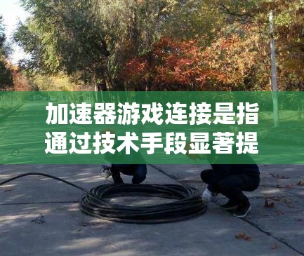加速器游戏连接是指通过技术手段显著提升游戏运行速度和体验的方法。以下是实现加速器游戏连接的分步解决方案 加速器游戏连接是指通过技术手段显著提升游戏运行速度和体验的方法。以下是实现加速器游戏连接的分步解决方案