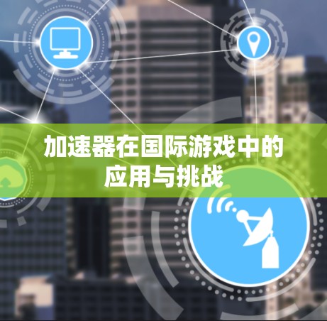 加速器在国际游戏中的应用与挑战 加速器在国际游戏中的应用与挑战