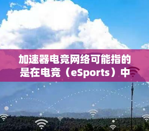 加速器电竞网络可能指的是在电竞(eSports)中使用的网络加速器技术,用于优化网络性能以支持高延迟和高带宽需求的游戏。以下是关于加速器在电竞网络中的应用和相关内容的详细解释 加速器电竞网络可能指的是在电竞(eSports)中使用的网络加速器技术,用于优化网络性能以支持高延迟和高带宽需求的游戏。以下是关于加速器在电竞网络中的应用和相关内容的详细解释