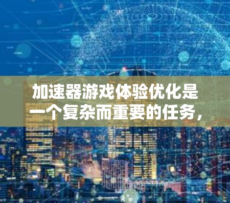 加速器游戏体验优化是一个复杂而重要的任务，旨在提高游戏加载速度、减少等待时间，并提升整体游戏运行性能。以下是一些关键的优化方法和策略