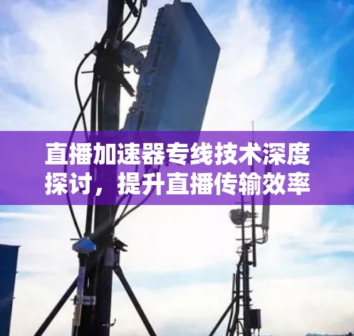 直播加速器专线技术深度探讨，提升直播传输效率与质量
