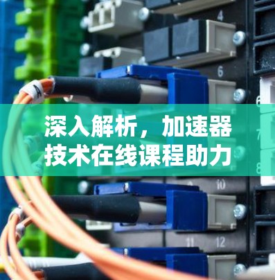 深入解析,加速器技术在线课程助力通信工程发展 深入解析,加速器技术在线课程助力通信工程发展