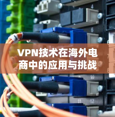VPN技术在海外电商中的应用与挑战 VPN技术在海外电商中的应用与挑战