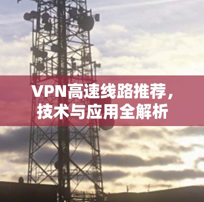 VPN高速线路推荐,技术与应用全解析 VPN高速线路推荐,技术与应用全解析