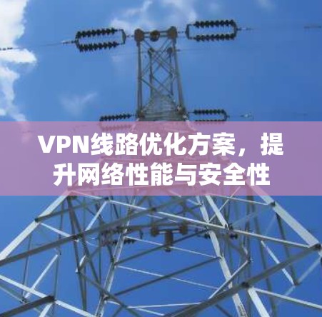 VPN线路优化方案,提升网络性能与安全性 VPN线路优化方案,提升网络性能与安全性