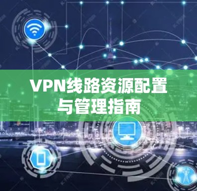 VPN线路资源配置与管理指南 VPN线路资源配置与管理指南