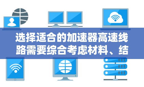 选择适合的加速器高速线路需要综合考虑材料、结构、设计、制造技术和优化等多个方面。以下是详细的步骤和建议 选择适合的加速器高速线路需要综合考虑材料、结构、设计、制造技术和优化等多个方面。以下是详细的步骤和建议