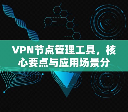 VPN节点管理工具，核心要点与应用场景分析