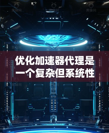 优化加速器代理是一个复杂但系统性的工程，需要从多个维度综合考虑。以下是一个有条理的优化步骤指南，帮助您高效地实现加速器代理的优化