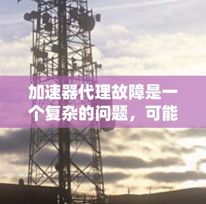 加速器代理故障是一个复杂的问题，可能涉及系统性能、配置、网络或其他多个方面。以下是一些常见的故障解决方案和步骤，帮助你快速定位和解决问题