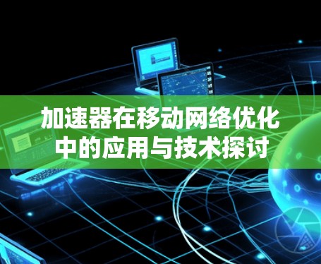 加速器在移动网络优化中的应用与技术探讨 加速器在移动网络优化中的应用与技术探讨