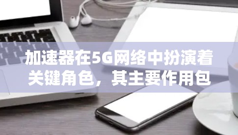 加速器在5G网络中扮演着关键角色,其主要作用包括 加速器在5G网络中扮演着关键角色,其主要作用包括