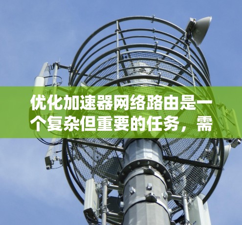优化加速器网络路由是一个复杂但重要的任务,需要综合考虑多个方面。以下是对加速器网络路由优化的系统总结 优化加速器网络路由是一个复杂但重要的任务,需要综合考虑多个方面。以下是对加速器网络路由优化的系统总结