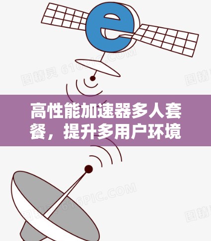 高性能加速器多人套餐,提升多用户环境下的计算效率 高性能加速器多人套餐,提升多用户环境下的计算效率