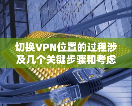 切换VPN位置的过程涉及几个关键步骤和考虑因素,以下是详细的指南 切换VPN位置的过程涉及几个关键步骤和考虑因素,以下是详细的指南