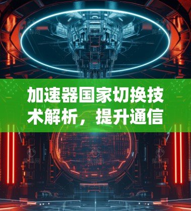 加速器国家切换技术解析,提升通信系统性能 加速器国家切换技术解析,提升通信系统性能