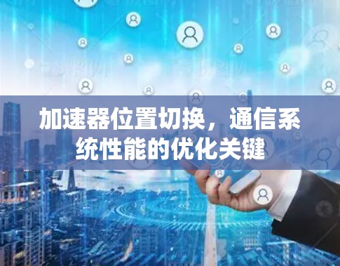 加速器位置切换,通信系统性能的优化关键 加速器位置切换,通信系统性能的优化关键