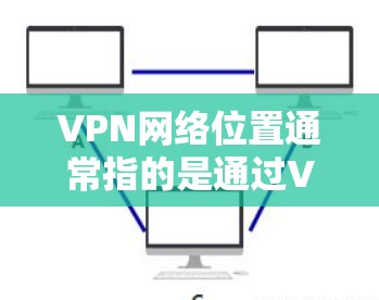 VPN网络位置通常指的是通过VPN技术建立的虚拟专用网络,这种网络可以连接到实体网络的不同部分,或者连接到互联网。以下是一些关键点,帮助你更好地理解VPN网络的位置和运作原理 VPN网络位置通常指的是通过VPN技术建立的虚拟专用网络,这种网络可以连接到实体网络的不同部分,或者连接到互联网。以下是一些关键点,帮助你更好地理解VPN网络的位置和运作原理