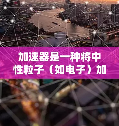 加速器是一种将中性粒子(如电子)加速到接近光速速度的装置,其工作原理涉及磁场和电场的协同作用。以下是加速器的详细工作原理 加速器是一种将中性粒子(如电子)加速到接近光速速度的装置,其工作原理涉及磁场和电场的协同作用。以下是加速器的详细工作原理