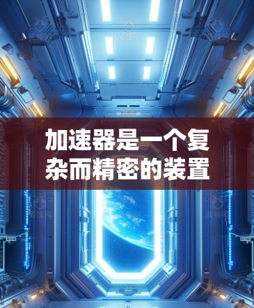 加速器是一个复杂而精密的装置,用于加速粒子(如电子、质子等)使其达到极高的速度和能量,从而用于研究高能物理现象。以下是对加速器的详细概述 加速器是一个复杂而精密的装置,用于加速粒子(如电子、质子等)使其达到极高的速度和能量,从而用于研究高能物理现象。以下是对加速器的详细概述