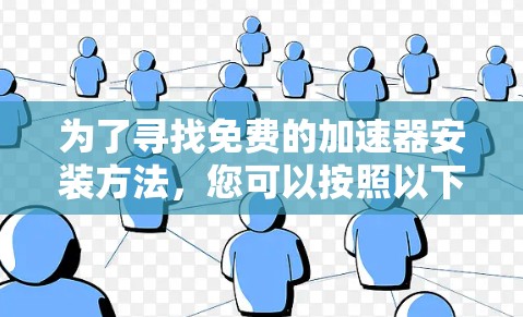 为了寻找免费的加速器安装方法,您可以按照以下步骤进行 为了寻找免费的加速器安装方法,您可以按照以下步骤进行