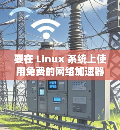 要在 Linux 系统上使用免费的网络加速器,可以选择以下几种工具 要在 Linux 系统上使用免费的网络加速器,可以选择以下几种工具